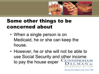 Some other things to be
concerned about
 • When a single person is on
   Medicaid, he or she can keep the
   house.
 • However, he or she will not be able to
   use Social Security and other income
   to pay the house expenses.
                             Serving the Holland area since 1900
 