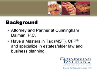 Background
• Attorney and Partner at Cunningham
  Dalman, P.C.
• Have a Masters in Tax (MST), CFP®
  and specialize in estates/elder law and
  business planning.


                              Serving the Holland area since 1900
 