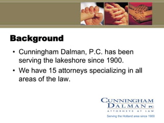 Background
• Cunningham Dalman, P.C. has been
  serving the lakeshore since 1900.
• We have 15 attorneys specializing in all
  areas of the law.




                              Serving the Holland area since 1900
 