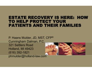 ESTATE RECOVERY IS HERE:  HOW TO HELP PROTECT YOUR PATIENTS AND THEIR FAMILIES P. Haans Mulder, JD, MST, CFP® Cunningham Dalman, P.C. 321 Settlers Road Holland, MI 49423 (616) 392-1821 phmulder@holland-law.com 