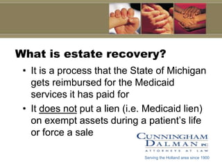 What is estate recovery?It is a process that the State of Michigan gets reimbursed for the Medicaid services it has paid forIt does not put a lien (i.e. Medicaid lien) on exempt assets during a patient’s life or force a sale Serving the Holland area since 1900