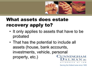What assets does estate recovery apply to?It only applies to assets that have to be probatedThat has the potential to include all assets (house, bank accounts, investments, vehicle, personal property, etc.)Serving the Holland area since 1900