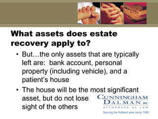 What assets does estate recovery apply to?But…the only assets that are typically left are:  bank account, personal property (including vehicle), and a patient’s houseThe house will be the most significant asset, but do not lose                     sight of the othersServing the Holland area since 1900