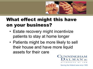 What effect might this have on your business?Estate recovery might incentivize patients to stay at home longerPatients might be more likely to sell their house and have more liquid assets for their careServing the Holland area since 1900