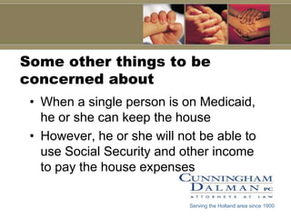 Some other things to be concerned aboutWhen a single person is on Medicaid, he or she can keep the houseHowever, he or she will not be able to use Social Security and other income to pay the house expensesServing the Holland area since 1900