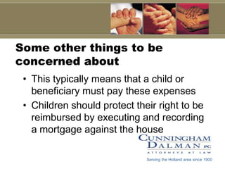 Some other things to be concerned aboutThis typically means that a child or beneficiary must pay these expensesChildren should protect their right to be reimbursed by executing and recording a mortgage against the houseServing the Holland area since 1900