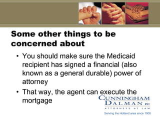 Some other things to be concerned aboutYou should make sure the Medicaid recipient has signed a financial (also known as a general durable) power of attorneyThat way, the agent can execute the mortgageServing the Holland area since 1900