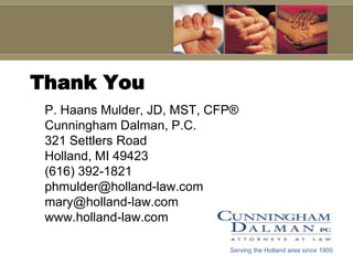 Thank YouP. Haans Mulder, JD, MST, CFP®Cunningham Dalman, P.C.321 Settlers RoadHolland, MI 49423(616) 392-1821phmulder@holland-law.commary@holland-law.comwww.holland-law.comServing the Holland area since 1900
