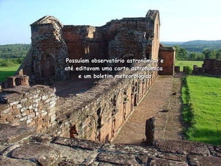 Possuíam observatório astronômico e até editavam uma carta astronômica   e um boletim meteorológico.   