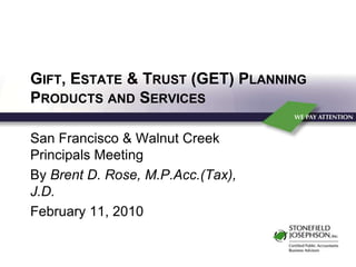 Gift, Estate & Trust (GET) Planning Products and Services San Francisco & Walnut Creek Principals Meeting By Brent D. Rose, M.P.Acc.(Tax), J.D. February 11, 2010 