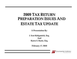 2009 TAX RETURN
PREPARATION ISSUES AND
 ESTATE TAX UPDATE
       A Presentation By:

     J. Scot Kirkpatrick, Esq.
                And
        Karen S. Kurtz, Esq.

        February 17, 2010
 