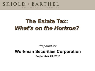 The Estate Tax:   What’s on the Horizon?  Prepared for   Workman Securities Corporation September 23, 2010 