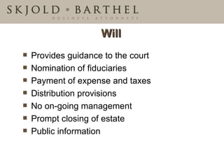 Will Provides guidance to the court Nomination of fiduciaries Payment of expense and taxes Distribution provisions No on-going management Prompt closing of estate Public information 