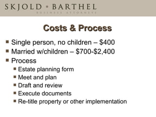 Costs & Process Single person, no children – $400 Married w/children – $700-$2,400 Process Estate planning form Meet and plan Draft and review Execute documents Re-title property or other implementation 