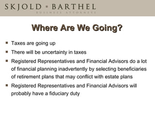 Where Are We Going? Taxes are going up There will be uncertainty in taxes Registered Representatives and Financial Advisors do a lot of financial planning inadvertently by selecting beneficiaries of retirement plans that may conflict with estate plans Registered Representatives and Financial Advisors will probably have a fiduciary duty 