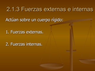 2.1.3 Fuerzas externas e internas
Actúan sobre un cuerpo rígido:

1. Fuerzas externas.

2. Fuerzas internas.
 