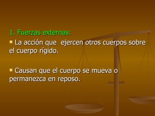 1. Fuerzas externas:
 La acción que ejercen otros cuerpos sobre

el cuerpo rígido.

Causan que el cuerpo se mueva o
permanezca en reposo.
 