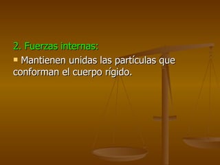 2. Fuerzas internas:
 Mantienen unidas las partículas que

conforman el cuerpo rígido.
 