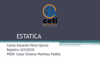 ESTATICA
Carlos Eduardo Pérez Quiroz
Registro:16310535
PROF. Cesar Octavio Martinez Padilla
 