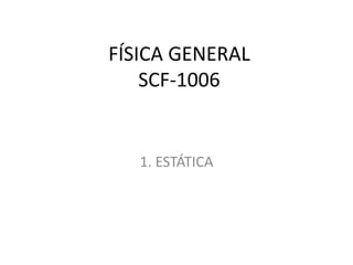 FÍSICA GENERAL
SCF-1006
1. ESTÁTICA
 