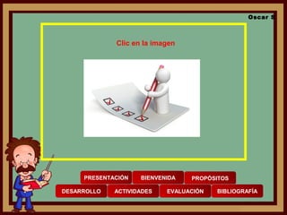 PRESENTACIÓN BIENVENIDA PROPÓSITOS
DESARROLLO ACTIVIDADES EVALUACIÓN BIBLIOGRAFÍA
Oscar S
Clic en la imagen
 