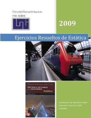 Universidad Nacional de Ingeniería
UNI - NORTE
2009
Orientados por: Ing. Sergio Navarro Hudiel
Elaborado por: Grupo 2T1-IC 2009
17/08/2009
Ejercicios Resueltos de Estática
 