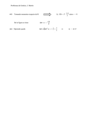 Problemas de Estática. J. Martín
Tomando momentos respecto de B NC CB − P α
 ¢¡¤£
2
3 R
= 0
De la figura se tiene
R
CB
=α
¥§¦©¨
Operando queda ( ) 2
3
12
=+αα
¥¦©¨¥¦©¨
⇒ α = 40,74º
 