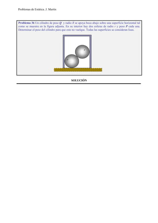 Problemas de Estática. J. Martín
SOLUCIÓN
Problema 36 Un cilindro de peso Q y radio R se apoya boca abajo sobre una superficie horizontal tal
como se muestra en la figura adjunta. En su interior hay dos esferas de radio r y peso P cada una.
Determinar el peso del cilindro para que este no vuelque. Todas las superficies se consideran lisas.
r
r
 