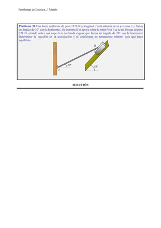 Problemas de Estática. J. Martín
SOLUCIÓN
Problema 38 Una barra uniforme de peso 1176 N y longitud l está articula en su extremo A y forma
un ángulo de 30º con la horizontal. Su extremoB se apoya sobre la superficie lisa de un bloque de peso
328 N, situado sobre una superficie inclinada rugosa que forma un ángulo de 58º con la horizontal.
Determinar la reacción en la articulación y el coeficiente de rozamiento mínimo para que haya
equilibrio.
A
B
58º
30º
 