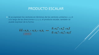 PRODUCTO ESCALAR
 Si se expresan los vectores en términos de los vectores unitarios i, j, y k
a lo largo de las direcciones x, y, y z, el producto escalar, también se
puede expresar de la forma:
 