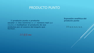 PRODUCTO PUNTO
El producto punto o producto
escalar de dos vectores es un número real que
resulta al multiplicar el producto de sus
módulos por el coseno del ángulo que
forman.
Expresión analítica del
producto punto
 