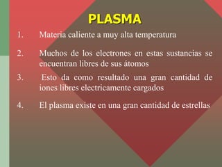 PLASMA
1.   Materia caliente a muy alta temperatura

2.   Muchos de los electrones en estas sustancias se
     encuentran ...