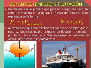 BOYANTEZ (EMPUJE) Y FLOTACIÓN
• Un análisis similar probará que para un cuerpo que flota, tal
  como se muestra en la figu...