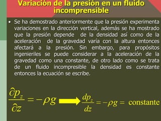 Variación de la presión en un fluido
             incomprensible
• Se ha demostrado anteriormente que la presión experimen...