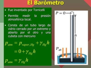 El Barómetro
• Fue inventado por Torricelli
• Permite medir la              presión
  atmosférica local.
• Consta de un tu...