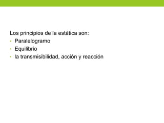 Los principios de la estática son:
• Paralelogramo
• Equilibrio
• la transmisibilidad, acción y reacción
 