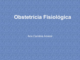Obstetrícia Fisiológica


     Ana Carolina Amaral
 
