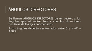 ÁNGULOS DIRECTORES
Se llaman ÁNGULOS DIRECTORES de un vector, a los
ángulos que el vector forma con las direcciones
positivas de los ejes coordenados.
Estos ángulos deberán ser tomados entre 0 y π (0º y
180º).
 