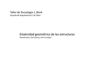 Taller de Tecnología 1, Bim4g ,
Escuela de Arquitectura U. de Talca
Estaticidad geométrica de las estructuras
Arquitectura y Estructuras, Pierre Lavigne
 