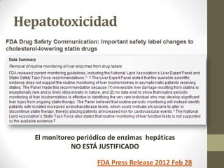 Hepatotoxicidad




   El monitoreo periódico de enzimas hepáticas
              NO ESTÁ JUSTIFICADO

                      FDA Press Release 2012 Feb 28
 