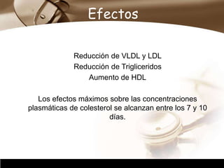 Company Logo
Efectos
Reducción de VLDL y LDL
Reducción de Trigliceridos
Aumento de HDL
Los efectos máximos sobre las concentraciones
plasmáticas de colesterol se alcanzan entre los 7 y 10
días.
 