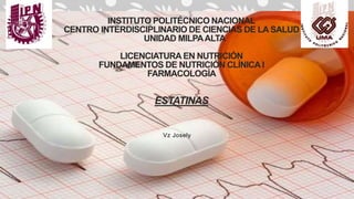 INSTITUTO POLITÉCNICO NACIONAL
CENTRO INTERDISCIPLINARIO DE CIENCIAS DE LA SALUD
UNIDAD MILPAALTA
LICENCIATURA EN NUTRICIÓN
FUNDAMENTOS DE NUTRICIÓN CLÍNICAI
FARMACOLOGÍA
ESTATINAS
Vz Josely
 