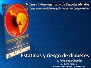 V. Félix Loza Chacón 
Medicina Primera 
Hospital de Clínicas UniversitarioEstatinasy riesgo de diabetes 
V Curso Latinoamericano de Diabetes MellitusVIII Curso Internacional de Manejo del Paciente con Diabetes Mellitus  