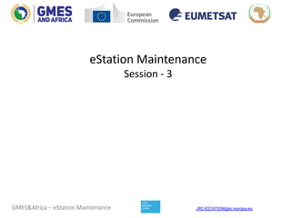 JRC-ESTATION@ec.europa.eu
GMES&Africa – eStation Maintenance
eStation Maintenance
Session - 3
 