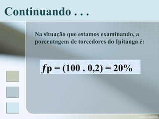 Continuando . . .
Na situação que estamos examinando, a
porcentagem de torcedores do Ipitanga é:
ƒp = (100 . 0,2) = 20%
 