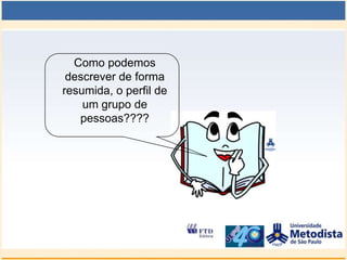 Como podemos
 descrever de forma
resumida, o perfil de
    um grupo de
   pessoas????
 