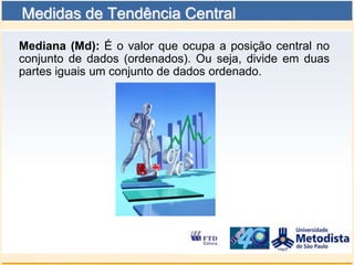 Medidas de Tendência Central
Mediana (Md): É o valor que ocupa a posição central no
conjunto de dados (ordenados). Ou seja, divide em duas
partes iguais um conjunto de dados ordenado.
 
