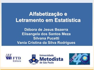 Alfabetização e
Letramento em Estatística
    Débora de Jesus Bezerra
  Elisangela dos Santos Meza
         Silvana Pucetti
Vania Cristina da Silva Rodrigues
 