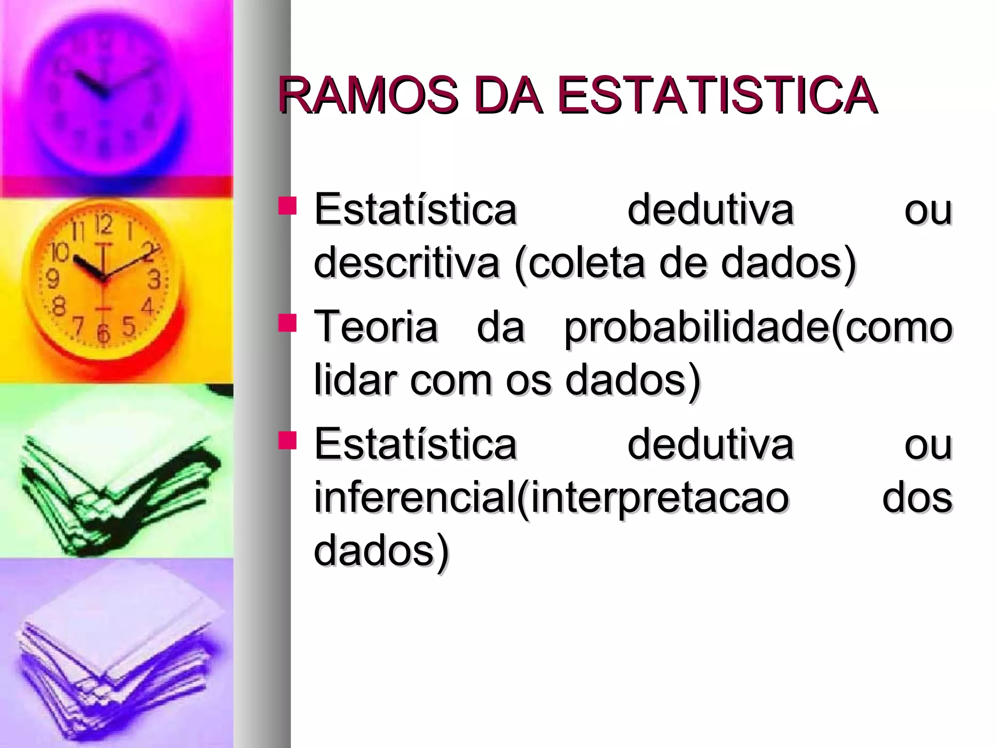 RAMOS DA ESTATISTICA Estatística dedutiva ou descritiva (coleta de dados) Teoria da probabilidade(como lidar com os dados) Estatística dedutiva ou inferencial(interpretacao dos dados) 