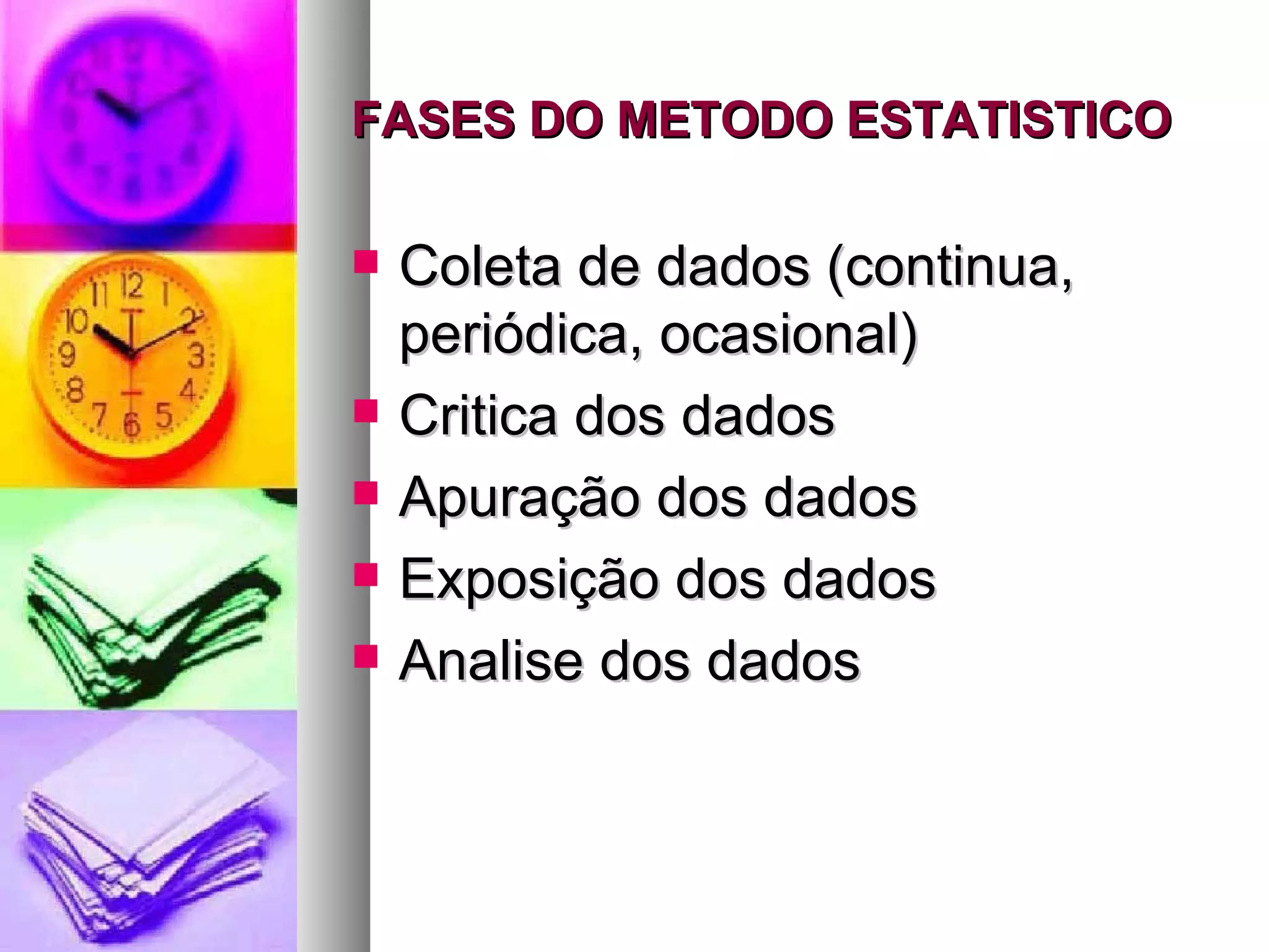FASES DO METODO ESTATISTICO Coleta de dados (continua, periódica, ocasional) Critica dos dados Apuração dos dados Exposição dos dados Analise dos dados 